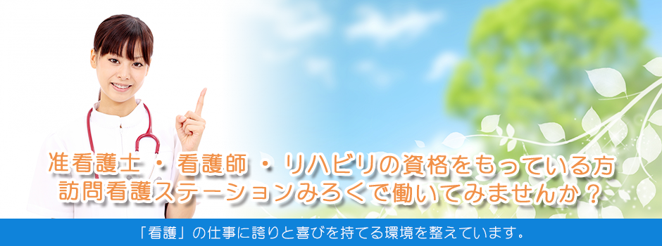 准看護士・看護師・リハビリの資格をもっている方訪問看護ステーションみろくで働いてみませんか？「看護」の仕事に誇りと喜びを持てる環境を整えています。